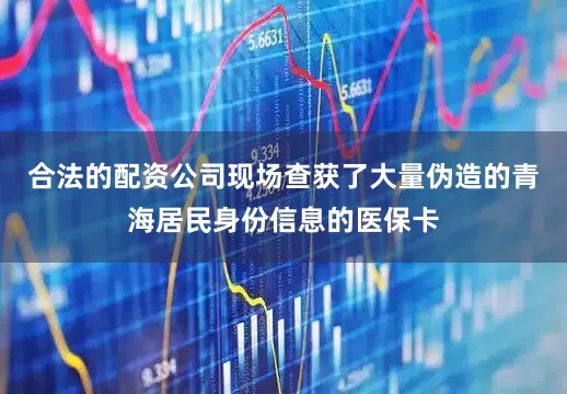 合法的配资公司现场查获了大量伪造的青海居民身份信息的医保卡
