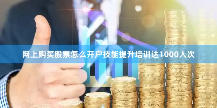 网上购买股票怎么开户技能提升培训达1000人次