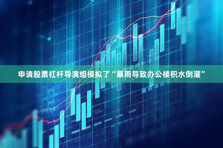 申请股票杠杆导演组模拟了“暴雨导致办公楼积水倒灌”
