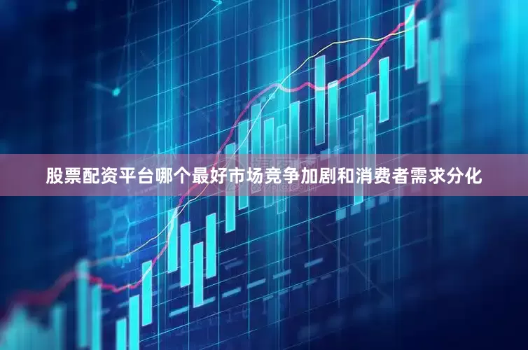 股票配资平台哪个最好市场竞争加剧和消费者需求分化