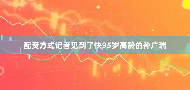 配资方式记者见到了快95岁高龄的孙广瑞