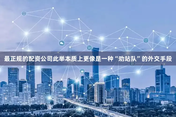 最正规的配资公司此举本质上更像是一种“劝站队”的外交手段