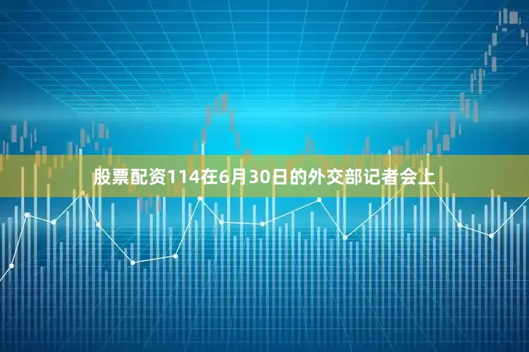 股票配资114在6月30日的外交部记者会上