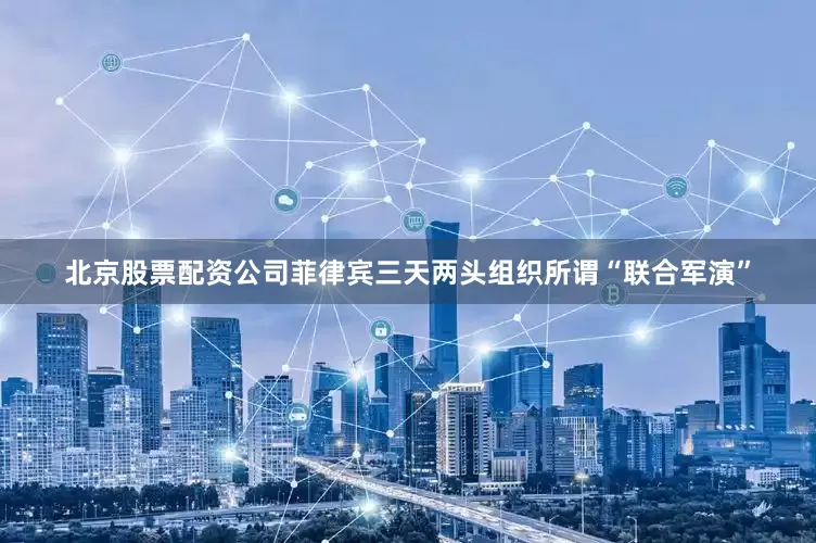 北京股票配资公司菲律宾三天两头组织所谓“联合军演”