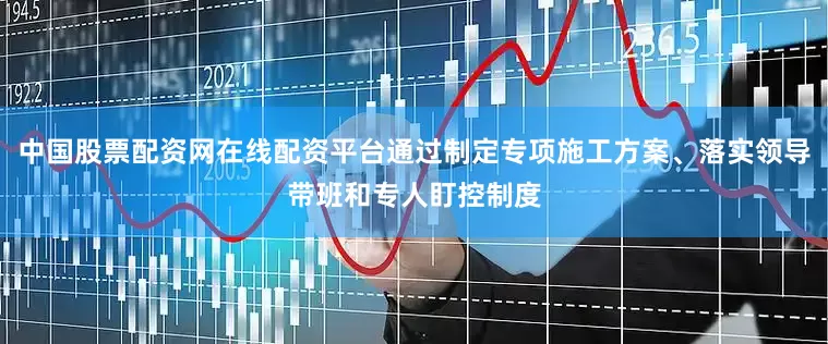 中国股票配资网在线配资平台通过制定专项施工方案、落实领导带班和专人盯控制度