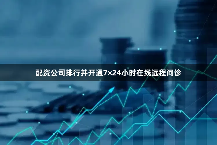 配资公司排行并开通7×24小时在线远程问诊
