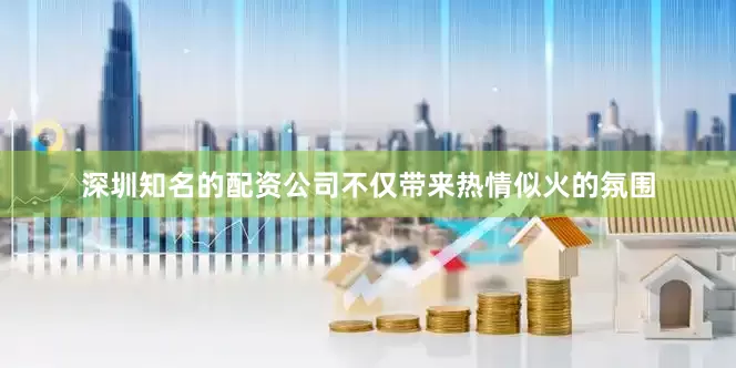 深圳知名的配资公司不仅带来热情似火的氛围