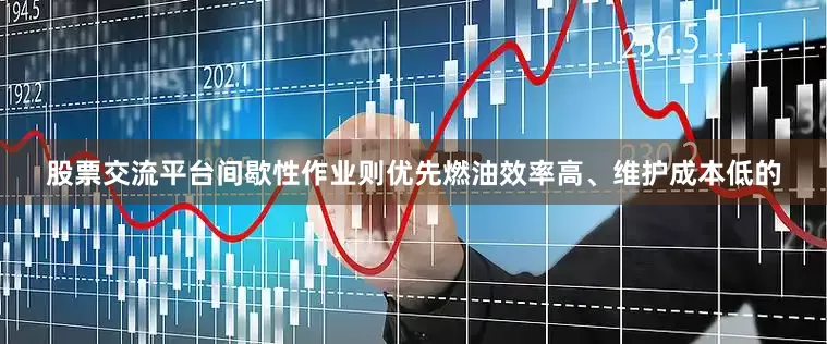 股票交流平台间歇性作业则优先燃油效率高、维护成本低的