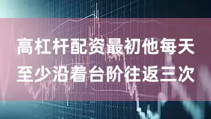 高杠杆配资最初他每天至少沿着台阶往返三次