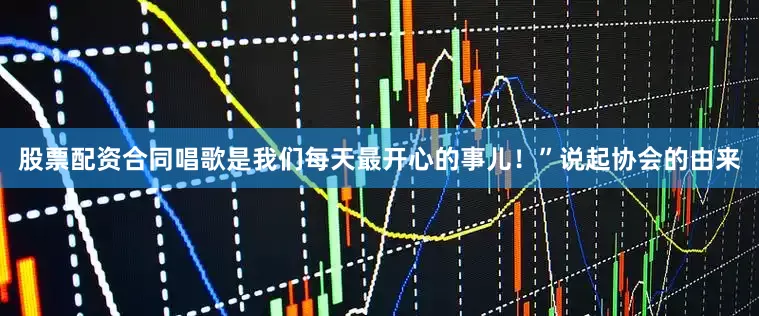 股票配资合同唱歌是我们每天最开心的事儿！”说起协会的由来
