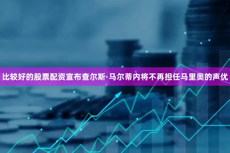 比较好的股票配资宣布查尔斯·马尔蒂内将不再担任马里奥的声优