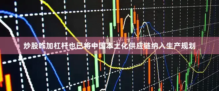 炒股咋加杠杆也已将中国本土化供应链纳入生产规划