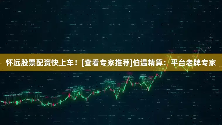 怀远股票配资快上车！[查看专家推荐]　　伯温精算：平台老牌专家