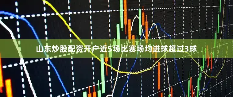 山东炒股配资开户近5场比赛场均进球超过3球