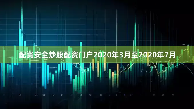 配资安全炒股配资门户　　2020年3月至2020年7月