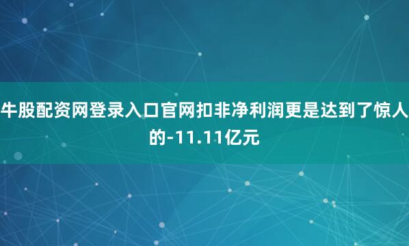 牛股配资网登录入口官网扣非净利润更是达到了惊人的-11.11亿元