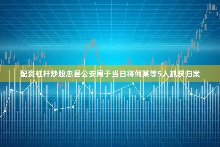 配资杠杆炒股忠县公安局于当日将何某等5人抓获归案