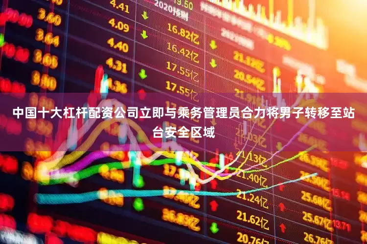 中国十大杠杆配资公司立即与乘务管理员合力将男子转移至站台安全区域