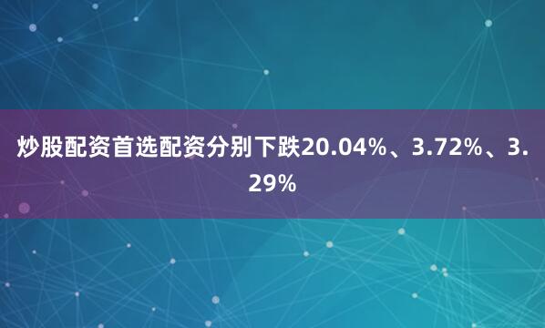 炒股配资首选配资分别下跌20.04%、3.72%、3.29%
