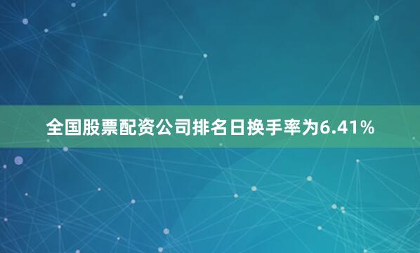 全国股票配资公司排名日换手率为6.41%