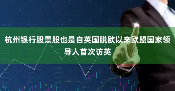 杭州银行股票股也是自英国脱欧以来欧盟国家领导人首次访英
