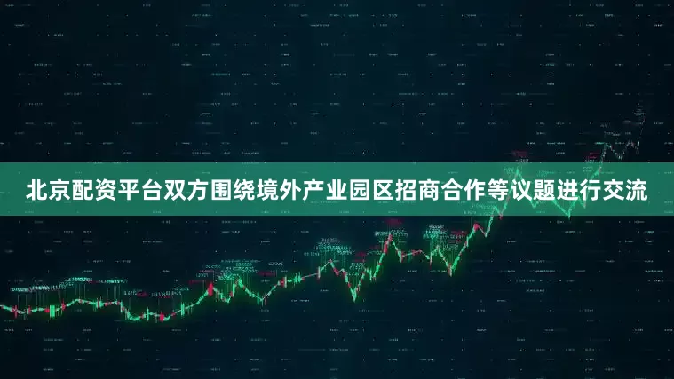 北京配资平台双方围绕境外产业园区招商合作等议题进行交流