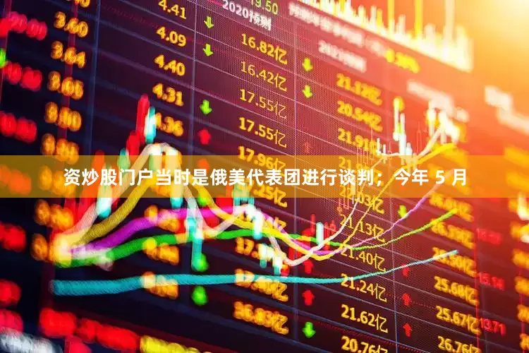 资炒股门户当时是俄美代表团进行谈判；今年 5 月