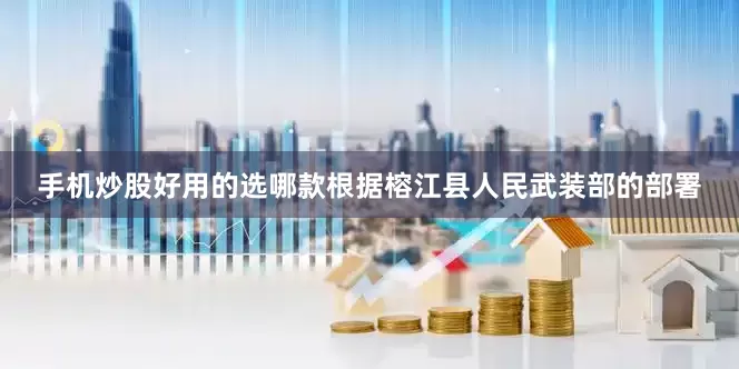 手机炒股好用的选哪款根据榕江县人民武装部的部署