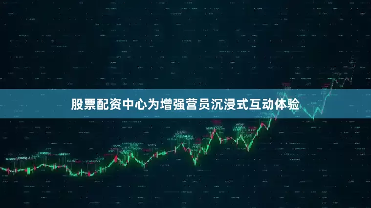 股票配资中心为增强营员沉浸式互动体验