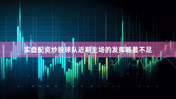实盘配资炒股球队近期主场的发挥略显不足