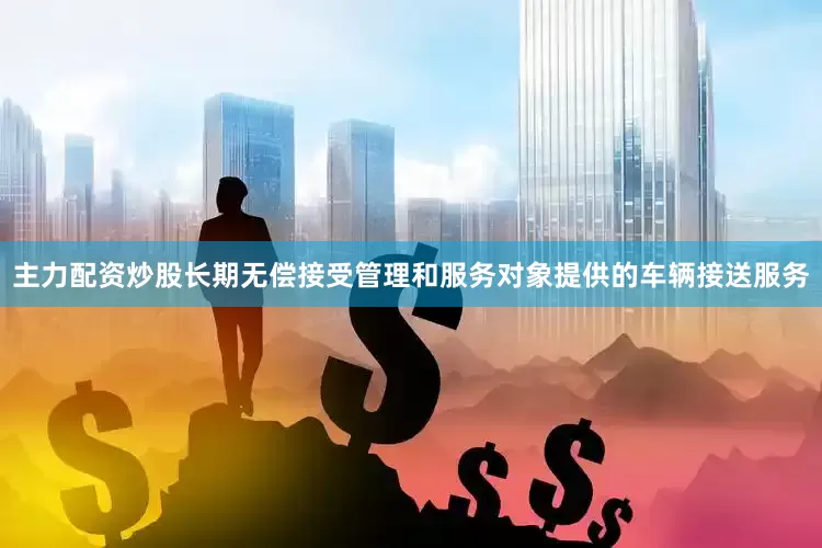 主力配资炒股长期无偿接受管理和服务对象提供的车辆接送服务