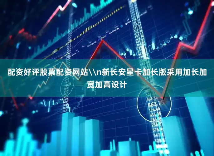 配资好评股票配资网站\n新长安星卡加长版采用加长加宽加高设计
