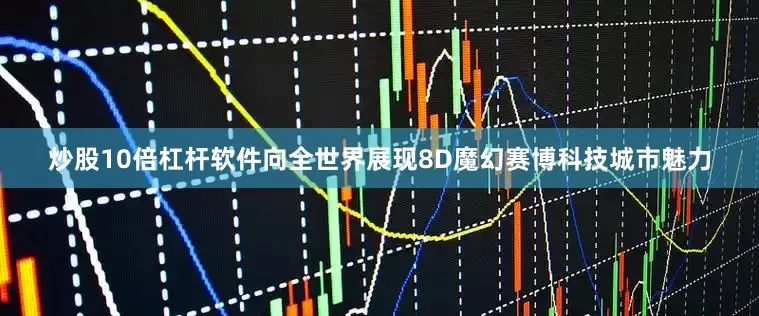 炒股10倍杠杆软件向全世界展现8D魔幻赛博科技城市魅力
