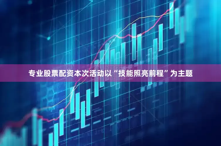专业股票配资本次活动以“技能照亮前程”为主题