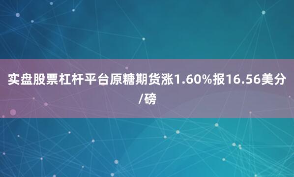 实盘股票杠杆平台原糖期货涨1.60%报16.56美分/磅