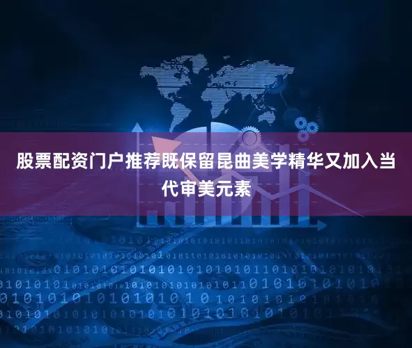 股票配资门户推荐既保留昆曲美学精华又加入当代审美元素
