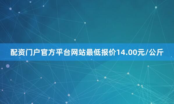 配资门户官方平台网站最低报价14.00元/公斤