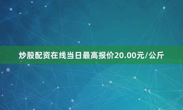 炒股配资在线当日最高报价20.00元/公斤
