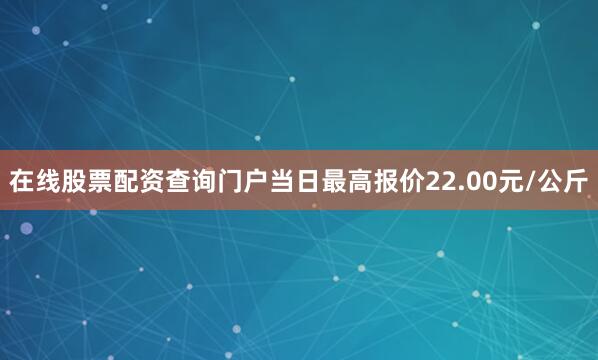 在线股票配资查询门户当日最高报价22.00元/公斤