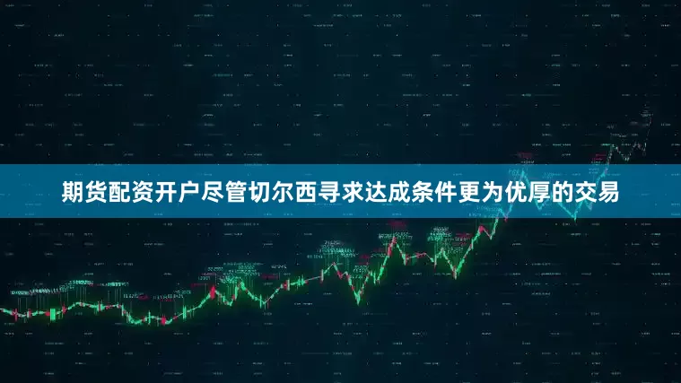 期货配资开户尽管切尔西寻求达成条件更为优厚的交易