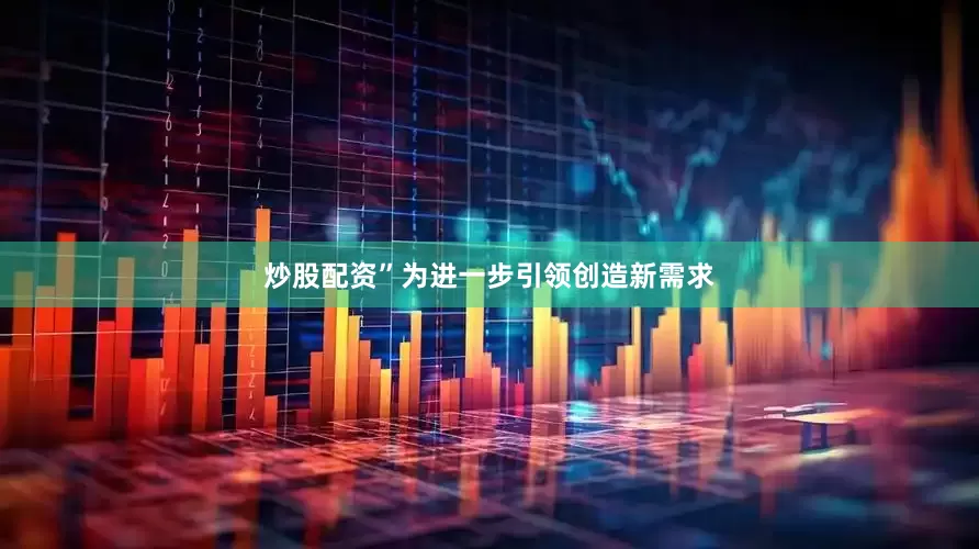 炒股配资”为进一步引领创造新需求