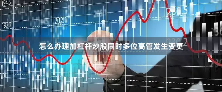 怎么办理加杠杆炒股同时多位高管发生变更