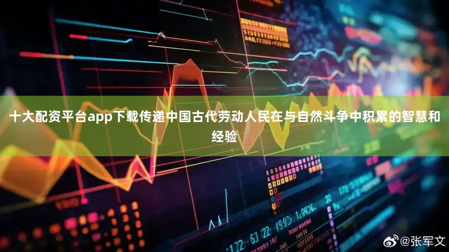 十大配资平台app下载传递中国古代劳动人民在与自然斗争中积累的智慧和经验