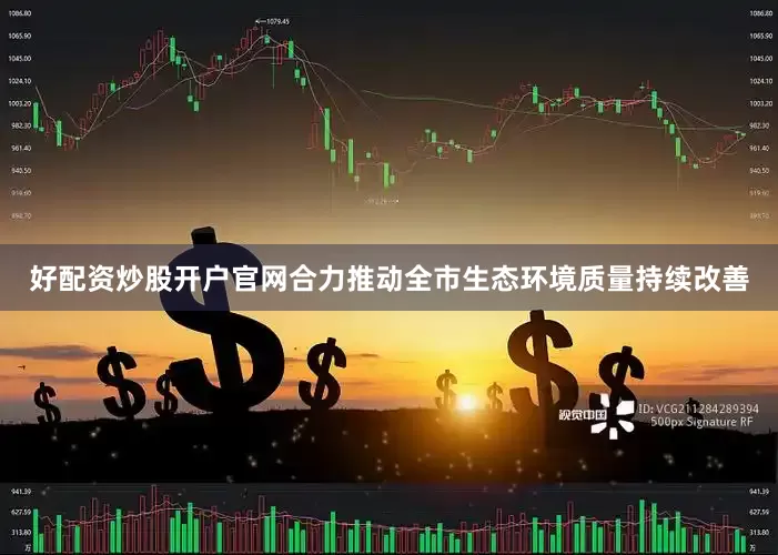 好配资炒股开户官网合力推动全市生态环境质量持续改善