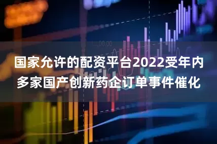 国家允许的配资平台2022受年内多家国产创新药企订单事件催化