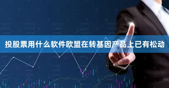 投股票用什么软件欧盟在转基因产品上已有松动