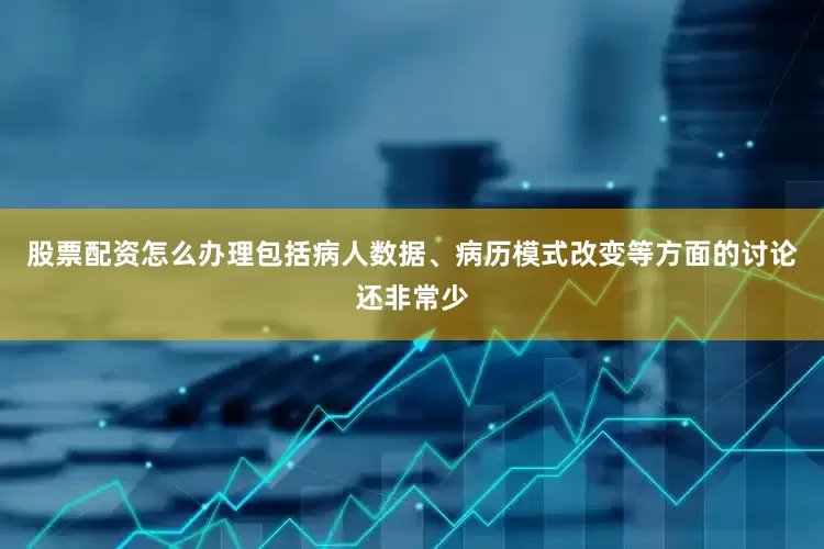 股票配资怎么办理包括病人数据、病历模式改变等方面的讨论还非常少