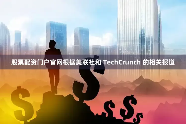 股票配资门户官网　　根据美联社和 TechCrunch 的相关报道