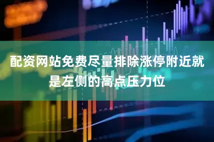 配资网站免费尽量排除涨停附近就是左侧的高点压力位