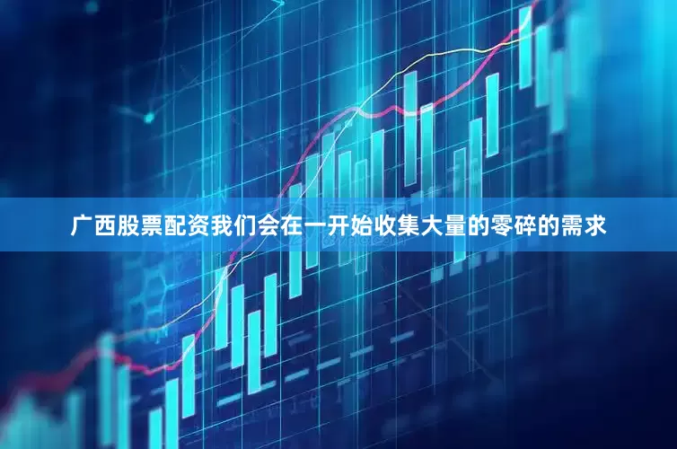 广西股票配资我们会在一开始收集大量的零碎的需求